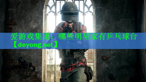 <strong>爱游戏集团：哪些明星家有乒乓球台</strong>