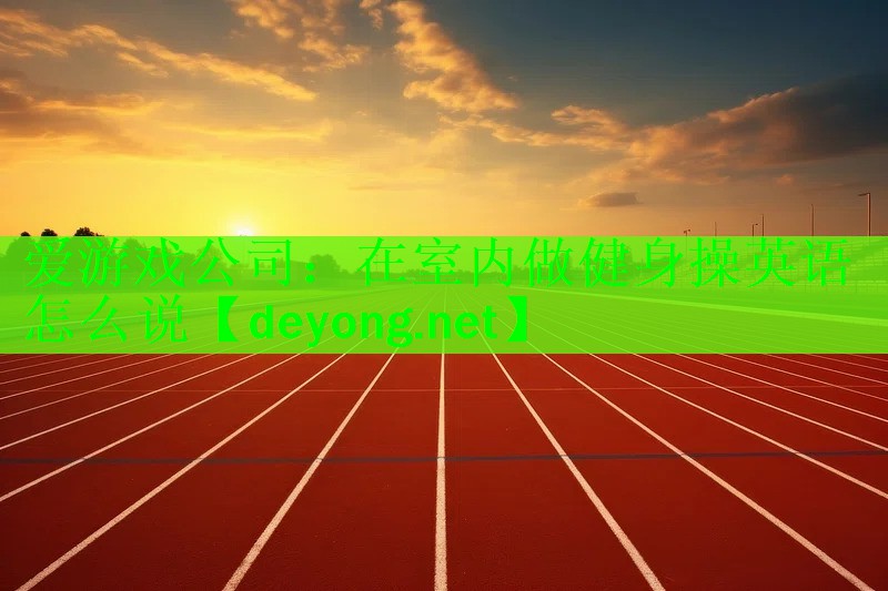 <strong>爱游戏公司：在室内做健身操英语怎么说</strong>
