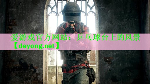 爱游戏官方网站：乒乓球台上的风景