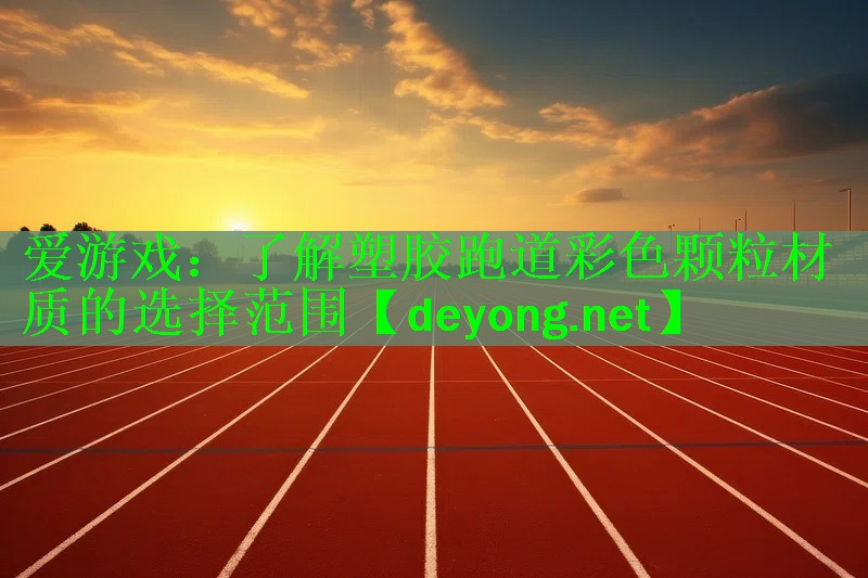 爱游戏：了解塑胶跑道彩色颗粒材质的选择范围