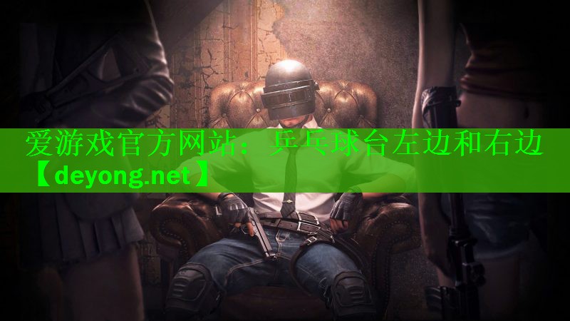 <strong>爱游戏官方网站：乒乓球台左边和右边</strong>