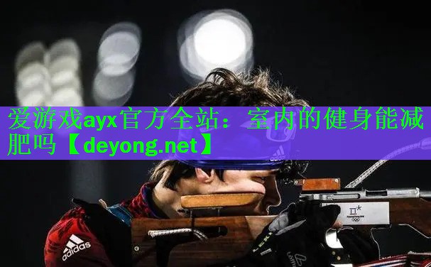 <strong>爱游戏ayx官方全站：室内的健身能减肥吗</strong>