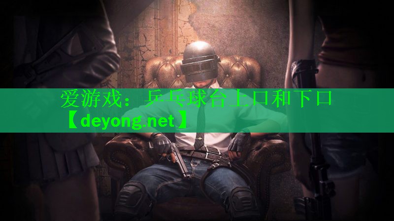 爱游戏：乒乓球台上口和下口