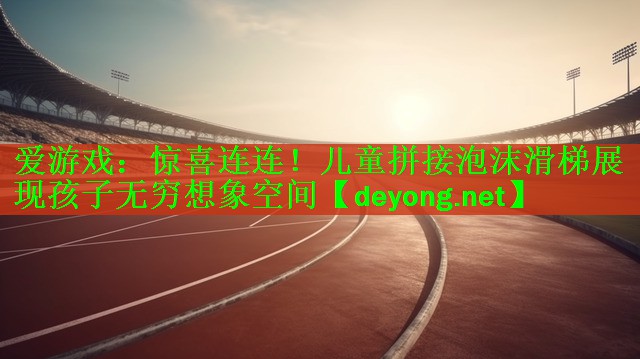 <strong>爱游戏：惊喜连连！儿童拼接泡沫滑梯展现孩子无穷想象空间</strong>