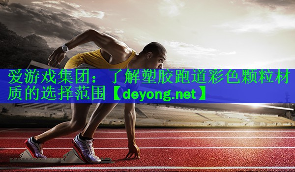 爱游戏集团：了解塑胶跑道彩色颗粒材质的选择范围