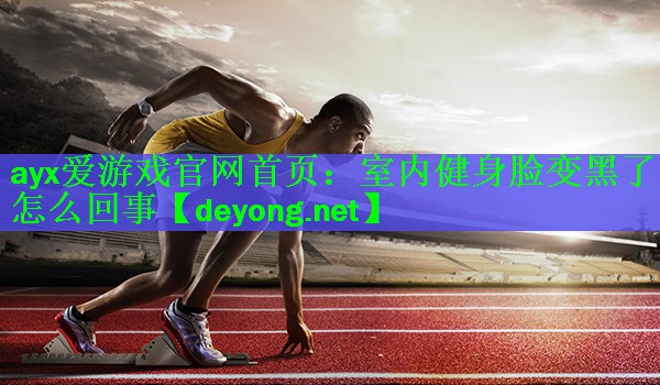 ayx爱游戏官网首页：室内健身脸变黑了怎么回事