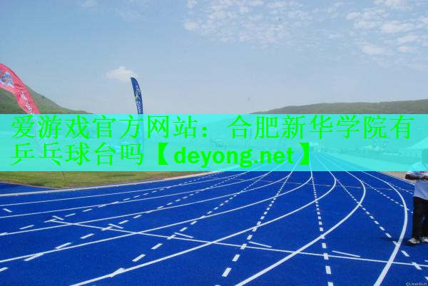 爱游戏官方网站：合肥新华学院有乒乓球台吗