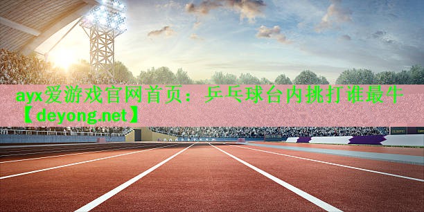ayx爱游戏官网首页：乒乓球台内挑打谁最牛