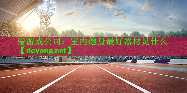 <strong>爱游戏公司：室内健身最好器材是什么</strong>