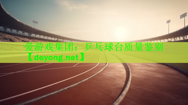 爱游戏集团：乒乓球台质量鉴别