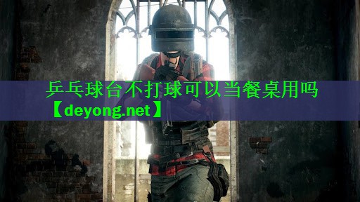 乒乓球台不打球可以当餐桌用吗