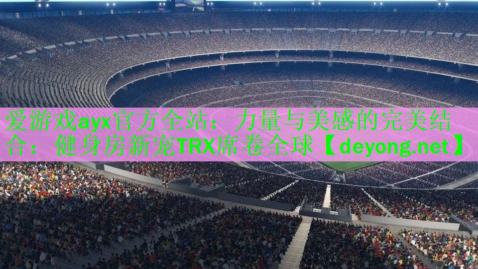 爱游戏ayx官方全站：力量与美感的完美结合：健身房新宠TRX席卷全球