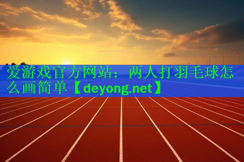 <strong>爱游戏官方网站：两人打羽毛球怎么画简单</strong>