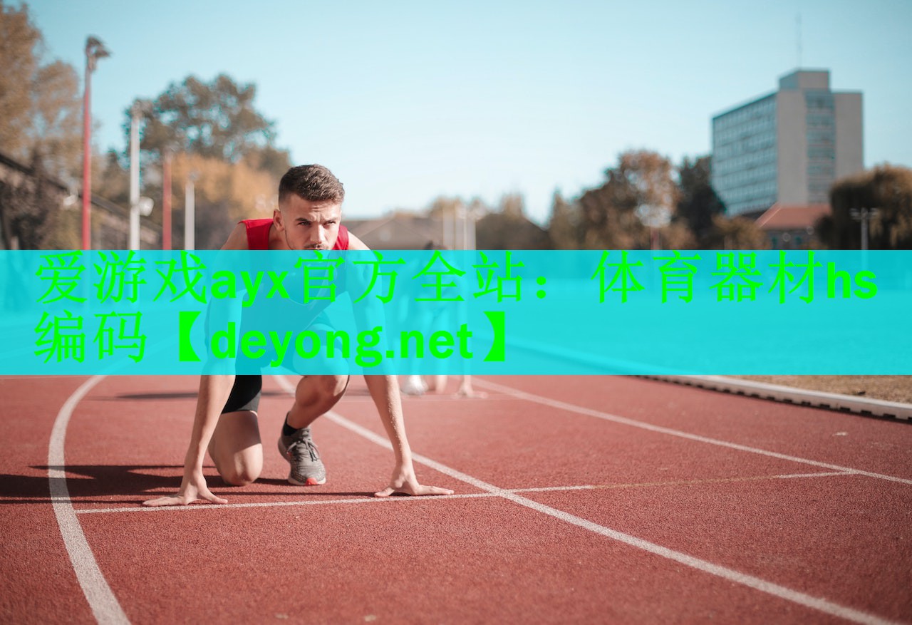 <strong>爱游戏ayx官方全站：体育器材hs编码</strong>