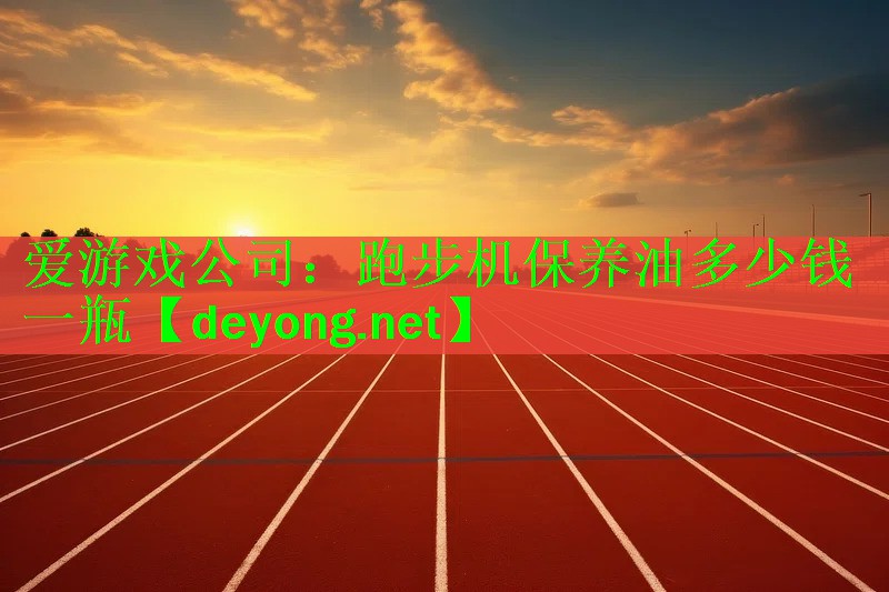 爱游戏公司：跑步机保养油多少钱一瓶