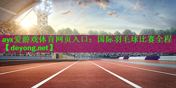 ayx爱游戏体育网页入口：国际羽毛球比赛全程