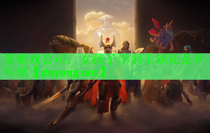 爱游戏公司：女孩子学羽毛球还是乒乓球