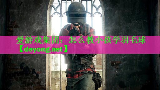 <strong>爱游戏集团：怎么教小孩学羽毛球</strong>