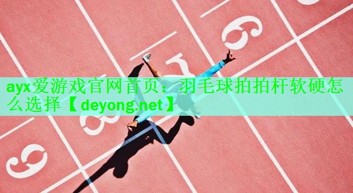 <strong>ayx爱游戏官网首页：羽毛球拍拍杆软硬怎么选择</strong>