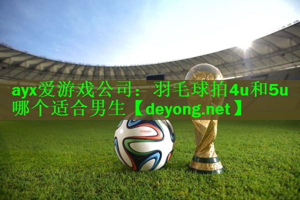 <strong>ayx爱游戏公司：羽毛球拍4u和5u哪个适合男生</strong>