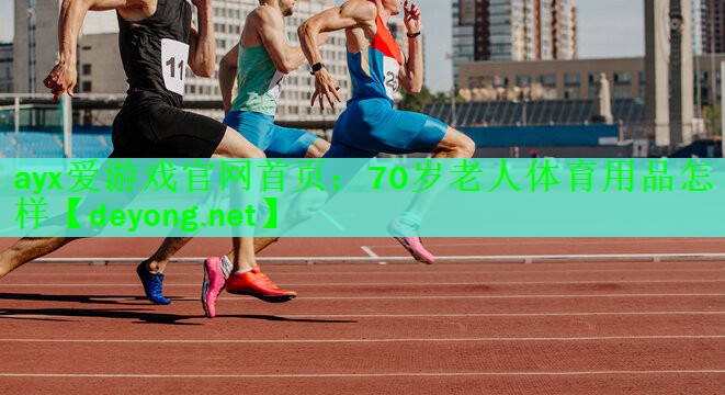 ayx爱游戏官网首页：70岁老人体育用品怎样
