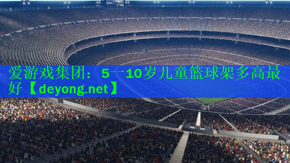 爱游戏集团：5一10岁儿童篮球架多高最好