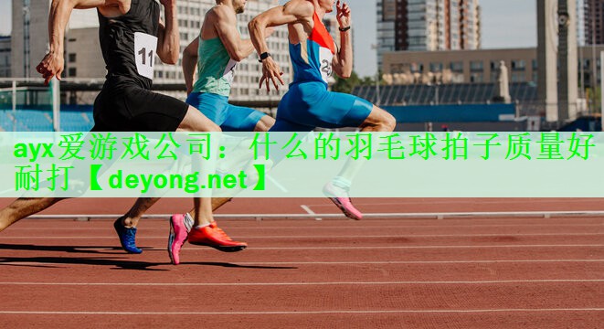 ayx爱游戏公司：什么的羽毛球拍子质量好耐打