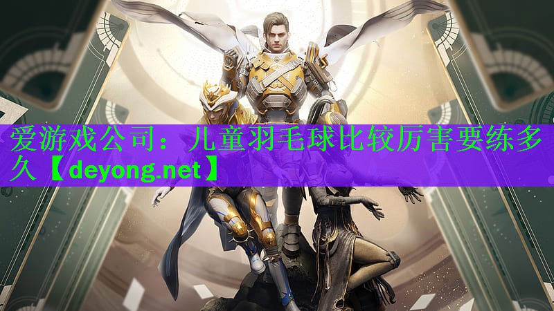 爱游戏公司：儿童羽毛球比较厉害要练多久