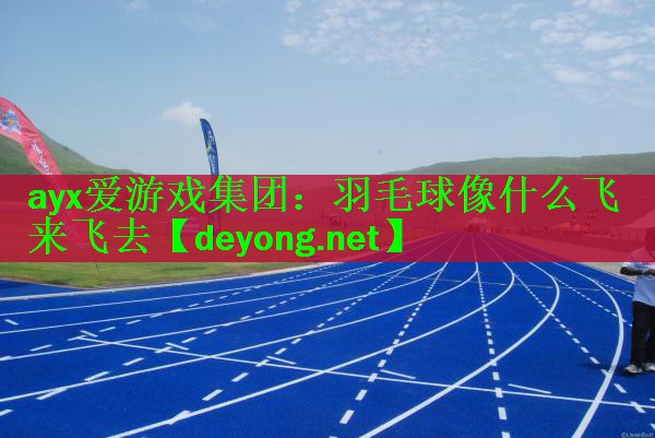 <strong>ayx爱游戏集团：羽毛球像什么飞来飞去</strong>