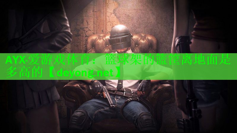 AYX·爱游戏体育：篮球架的篮筐离地面是多高的