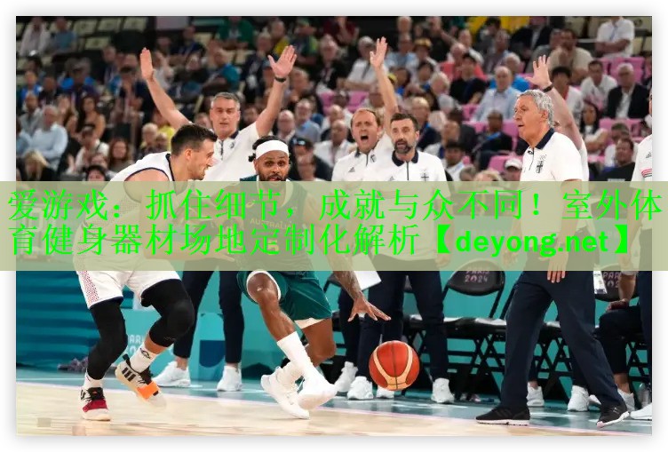 爱游戏：抓住细节，成就与众不同！室外体育健身器材场地定制化解析