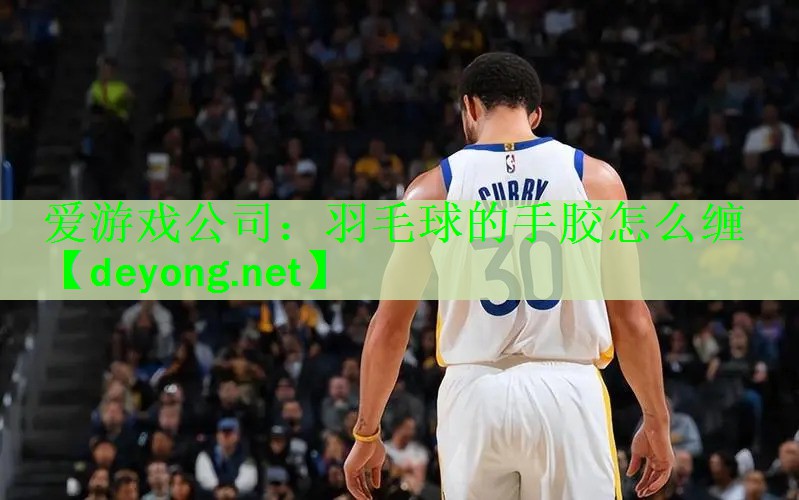 爱游戏公司：羽毛球的手胶怎么缠
