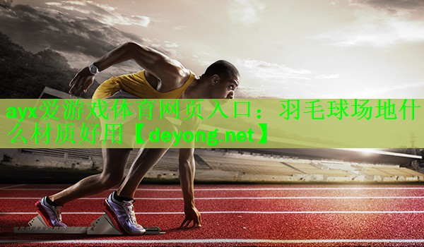 <strong>ayx爱游戏体育网页入口：羽毛球场地什么材质好用</strong>