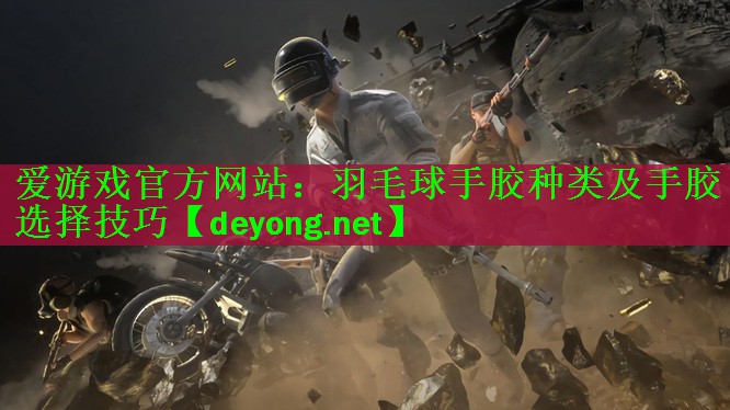 <strong>爱游戏官方网站：羽毛球手胶种类及手胶选择技巧</strong>