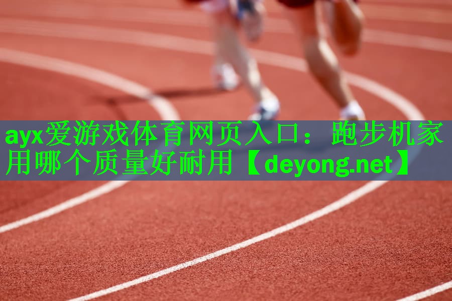 <strong>ayx爱游戏体育网页入口：跑步机家用哪个质量好耐用</strong>