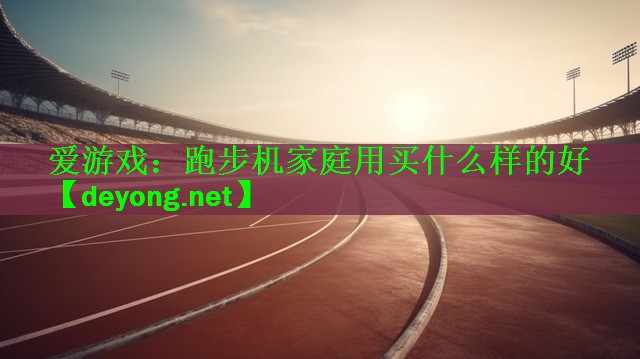 爱游戏：跑步机家庭用买什么样的好