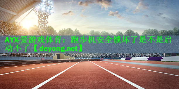 <strong>AYX·爱游戏体育：跑步机安全锁坏了是不是启动不了</strong>