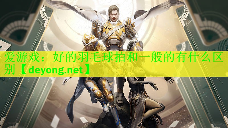 <strong>爱游戏：好的羽毛球拍和一般的有什么区别</strong>