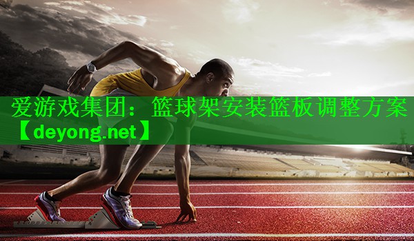 爱游戏集团：篮球架安装篮板调整方案