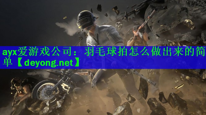 <strong>ayx爱游戏公司：羽毛球拍怎么做出来的简单</strong>
