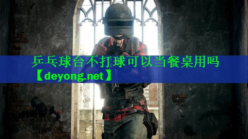 乒乓球台不打球可以当餐桌用吗