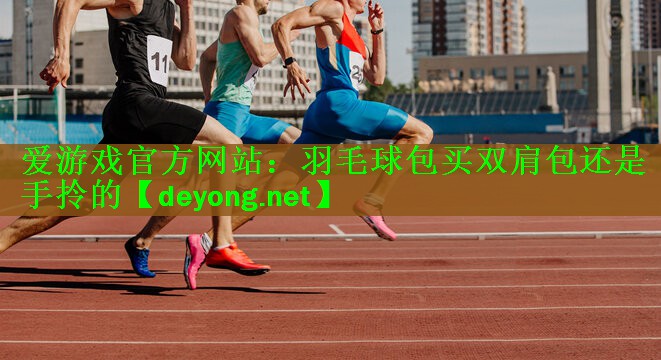 羽毛球包买双肩包还是手拎的