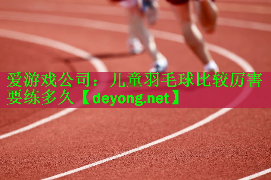 儿童羽毛球比较厉害要练多久